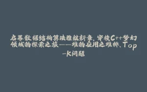 启幕数据结构算法雅航新章，穿梭C++梦幻领域的探索之旅——堆的应用之堆排、Top-K问题-拾光赋