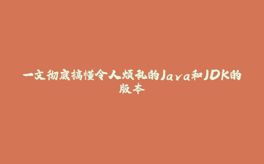 一文彻底搞懂令人烦乱的Java和JDK的版本 - 拾光赋-拾光赋