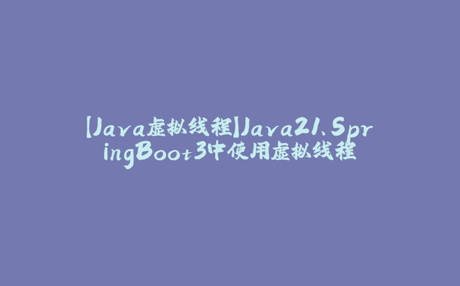 【Java虚拟线程】Java21、SpringBoot3中使用虚拟线程 - 拾光赋-拾光赋