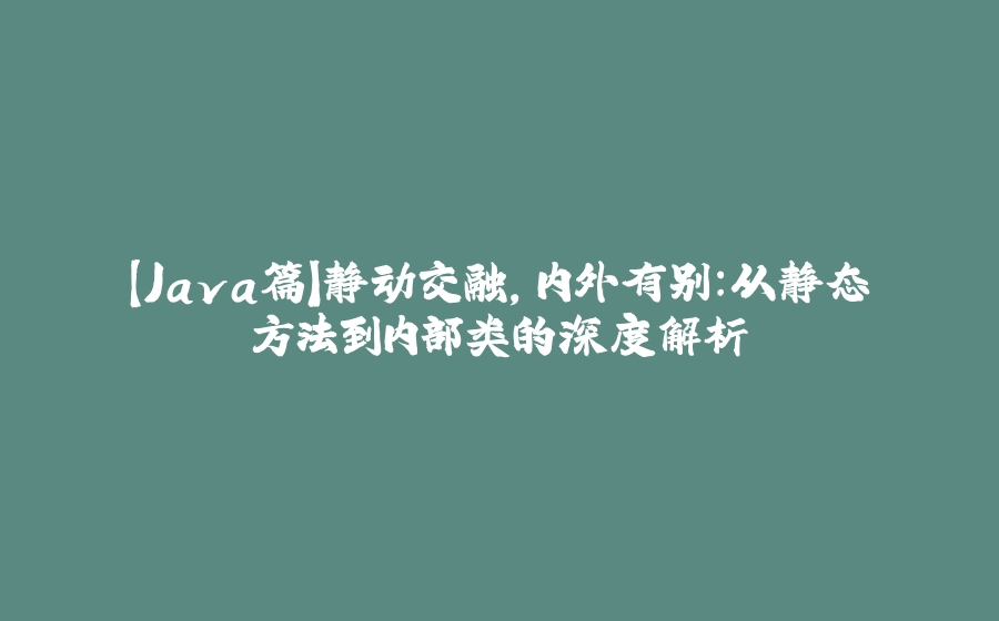 【Java篇】静动交融，内外有别：从静态方法到内部类的深度解析 - 拾光赋-拾光赋