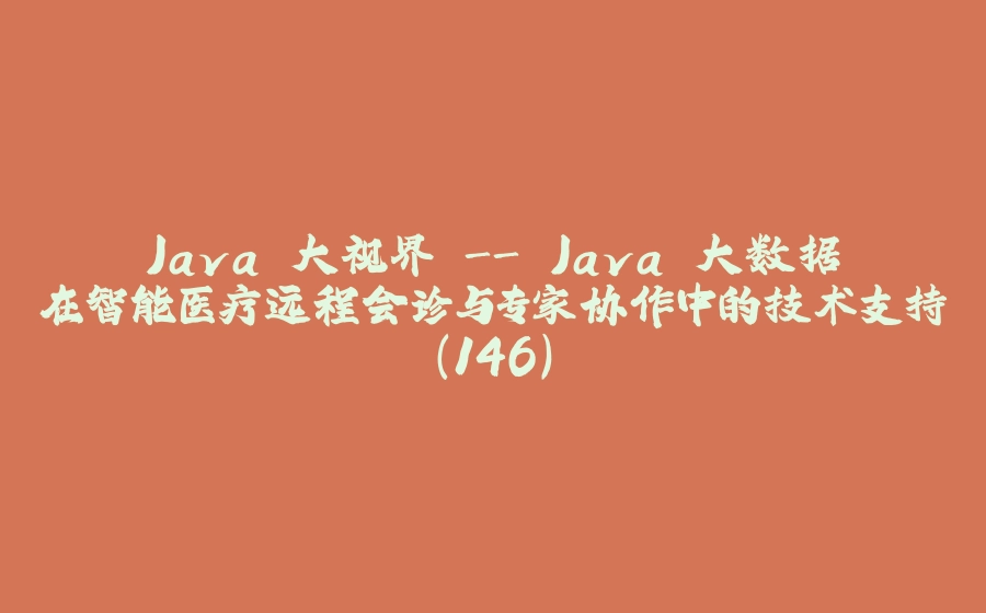 Java 大视界 - Java 大数据在智能医疗远程会诊与专家协作中的技术支持（146） - 拾光赋-拾光赋
