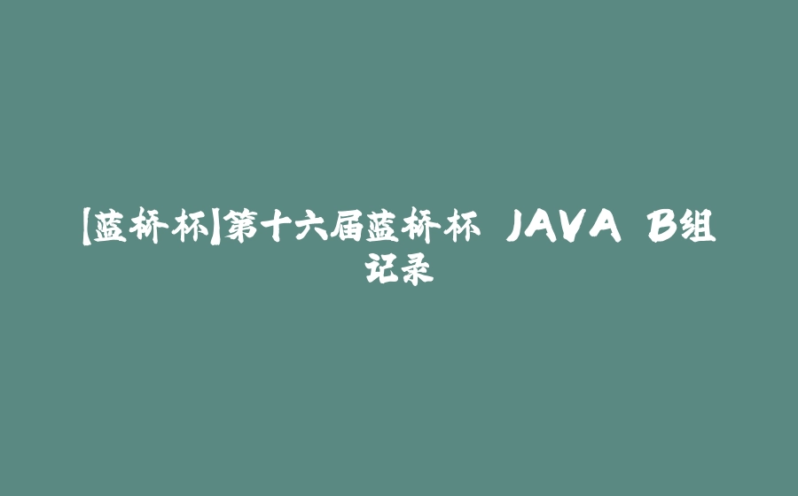 【蓝桥杯】第十六届蓝桥杯 JAVA B组记录 - 拾光赋-拾光赋
