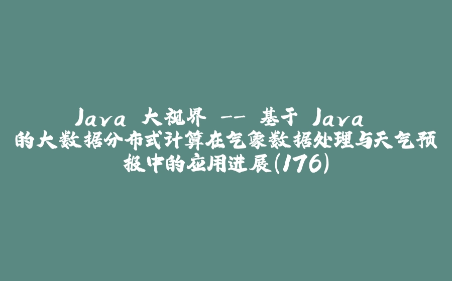 Java 大视界 - 基于 Java 的大数据分布式计算在气象数据处理与天气预报中的应用进展（176） - 拾光赋-拾光赋