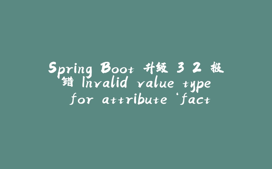 Spring Boot 升级 3.2 报错 Invalid value type for attribute ‘factoryBeanObjectType‘: java.lang.String - 拾光赋-拾光赋