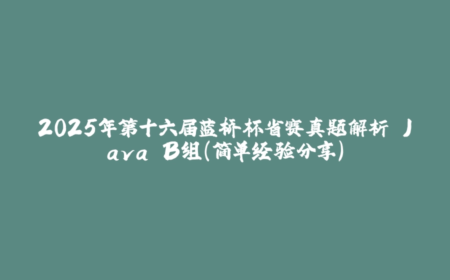2025年第十六届蓝桥杯省赛真题解析 Java B组（简单经验分享） - 拾光赋-拾光赋