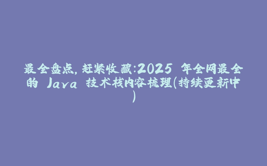 最全盘点，赶紧收藏：2025 年全网最全的 Java 技术栈内容梳理（持续更新中） - 拾光赋-拾光赋