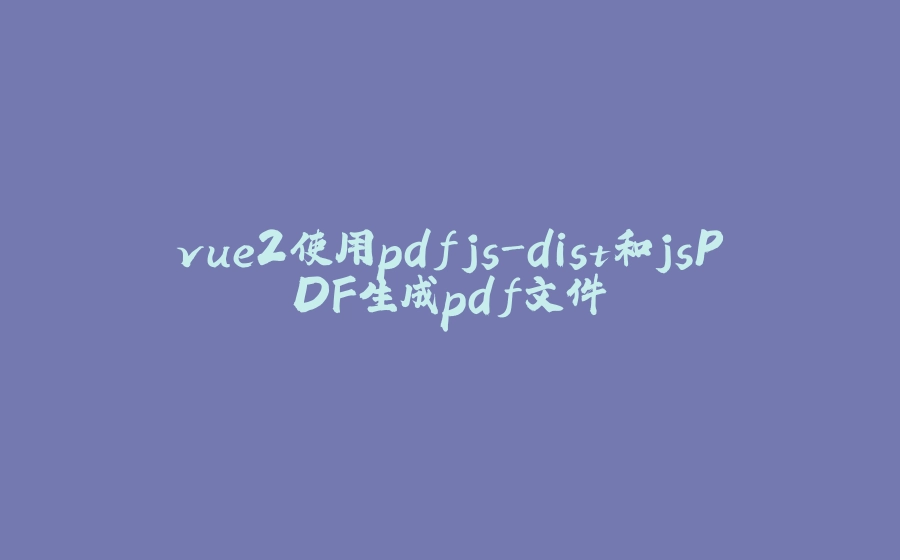 vue2使用pdfjs-dist和jsPDF生成pdf文件 - 拾光赋-拾光赋