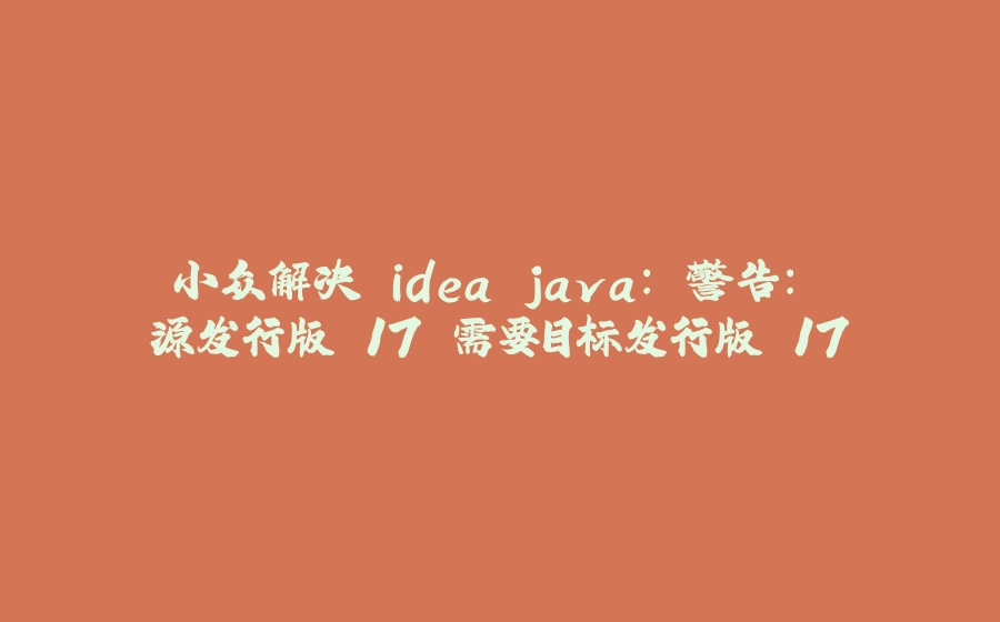 小众解决 idea java: 警告: 源发行版 17 需要目标发行版 17 - 拾光赋-拾光赋