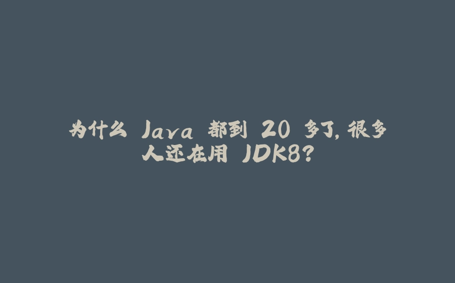 为什么 Java 都到 20 多了，很多人还在用 JDK8？ - 拾光赋-拾光赋