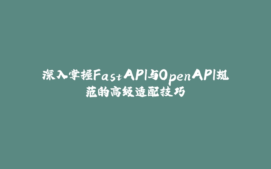 深入掌握FastAPI与OpenAPI规范的高级适配技巧 - 拾光赋-拾光赋