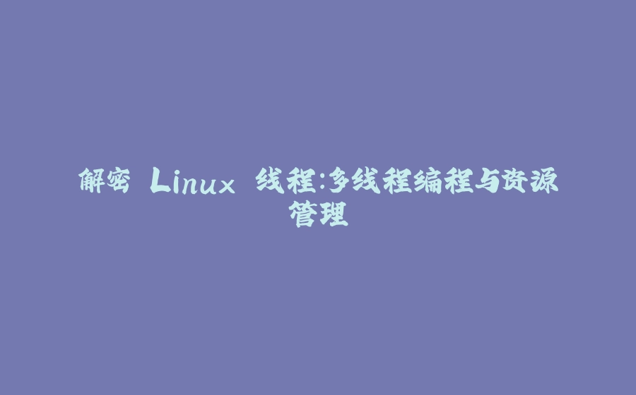 解密 Linux 线程：多线程编程与资源管理 - 拾光赋-拾光赋
