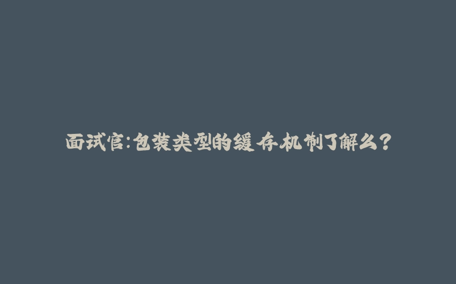 面试官：包装类型的缓存机制了解么？ - 拾光赋-拾光赋