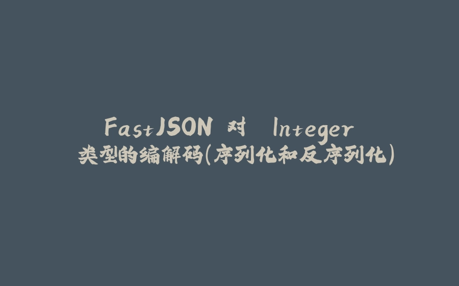 FastJSON 对 `Integer` 类型的编解码（序列化和反序列化） - 拾光赋-拾光赋