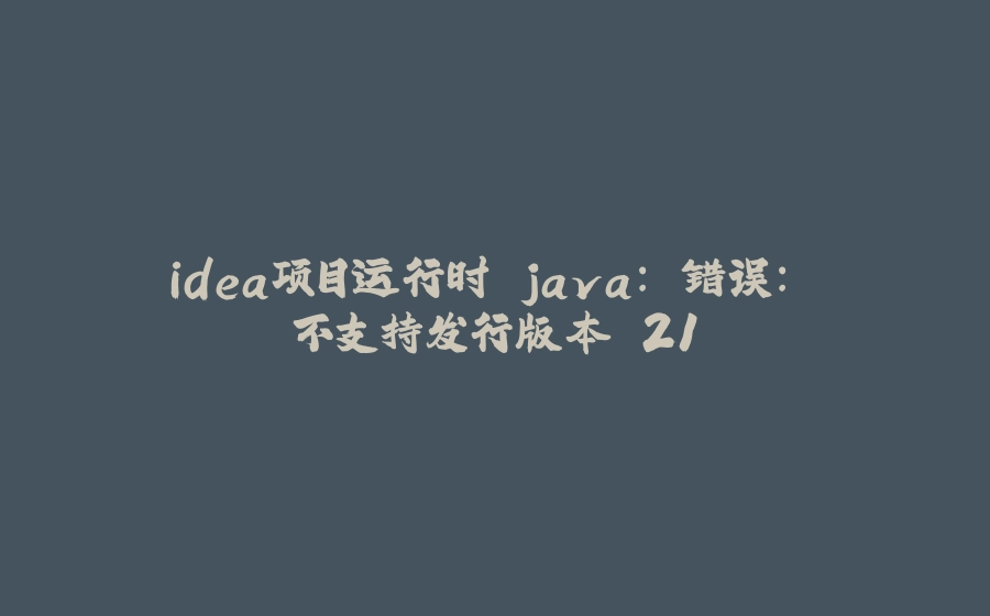 idea项目运行时 java: 错误: 不支持发行版本 21 - 拾光赋-拾光赋