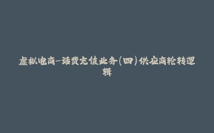 虚拟电商-话费充值业务（四）供应商轮转逻辑 - 拾光赋-拾光赋