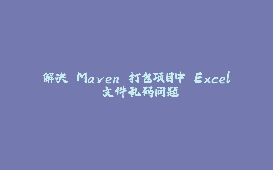 解决 Maven 打包项目中 Excel 文件乱码问题 - 拾光赋-拾光赋