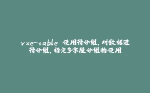 vxe-table 使用行分组，对数据进行分组，指定多字段分组的使用-拾光赋