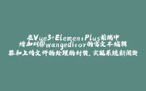 在Vue3+ElementPlus前端中增加对@wangeditor的富文本编辑器和上传文件的处理的封装，实现系统新闻资讯的管理-拾光赋