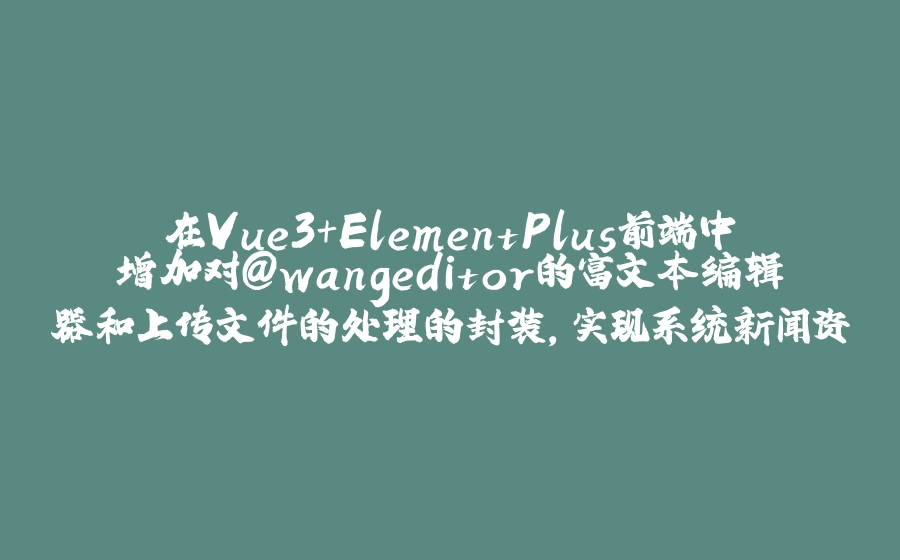 在Vue3+ElementPlus前端中增加对@wangeditor的富文本编辑器和上传文件的处理的封装，实现系统新闻资讯的管理 - 拾光赋-拾光赋