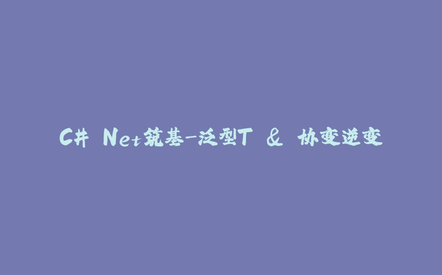 C#.Net筑基-泛型T & 协变逆变 - 拾光赋-拾光赋