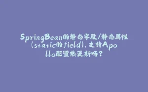 SpringBean的静态字段/静态属性(static的field),支持Apollo配置热更新吗?-拾光赋