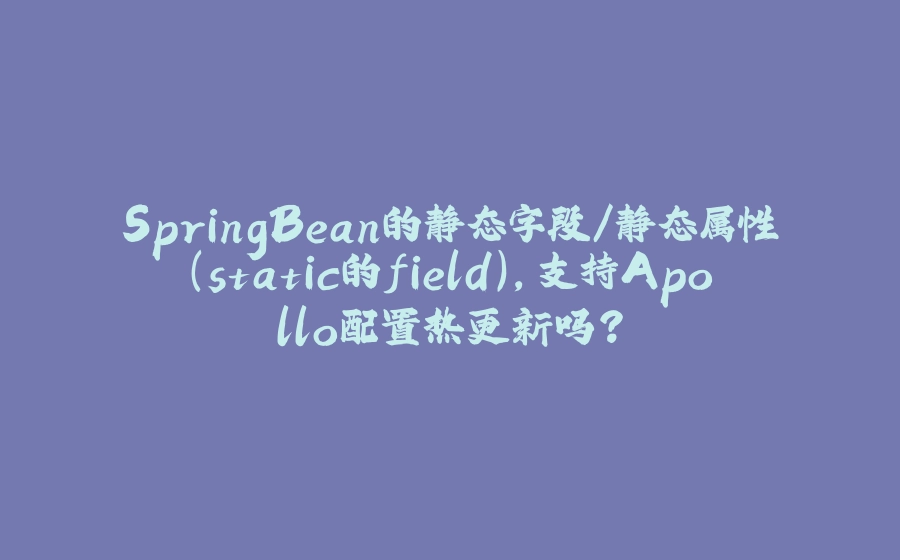 SpringBean的静态字段/静态属性（static的field），支持Apollo配置热更新吗？ - 拾光赋-拾光赋