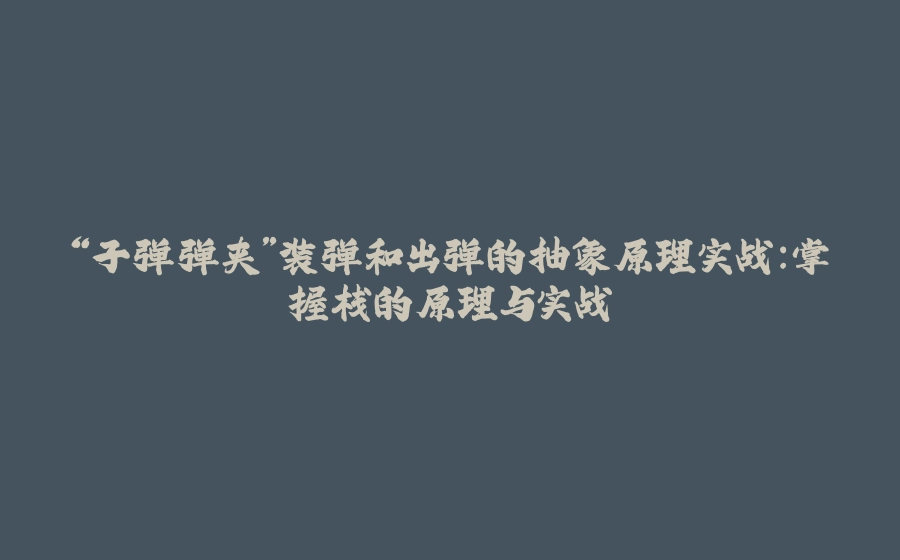 “子弹弹夹”装弹和出弹的抽象原理实战：掌握栈的原理与实战 - 拾光赋-拾光赋