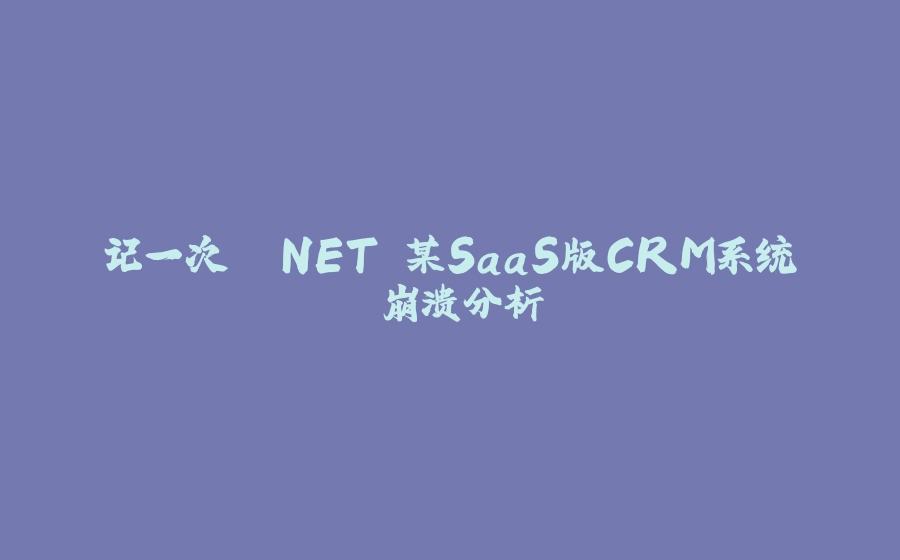 记一次 .NET 某SaaS版CRM系统 崩溃分析 - 拾光赋-拾光赋