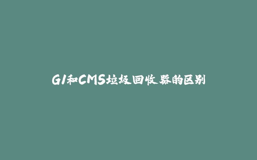 G1和CMS垃圾回收器的区别 - 拾光赋-拾光赋