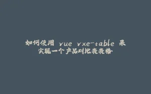 如何使用 vue vxe-table 来实现一个产品对比表表格-拾光赋