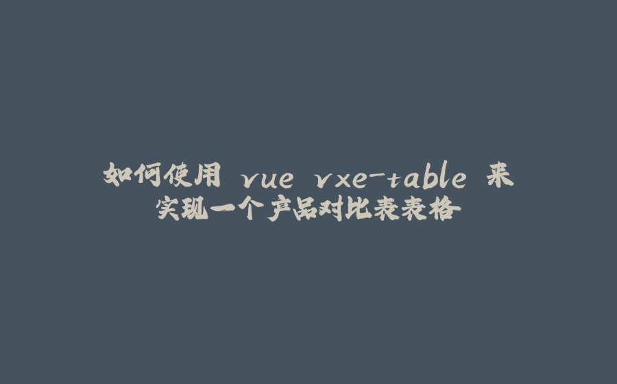 如何使用 vue vxe-table 来实现一个产品对比表表格 - 拾光赋-拾光赋