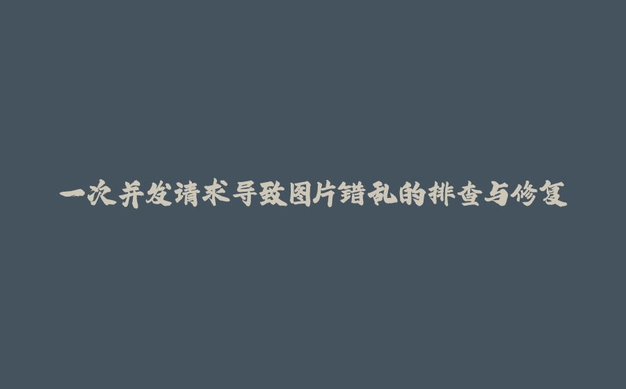 一次并发请求导致图片错乱的排查与修复 - 拾光赋-拾光赋