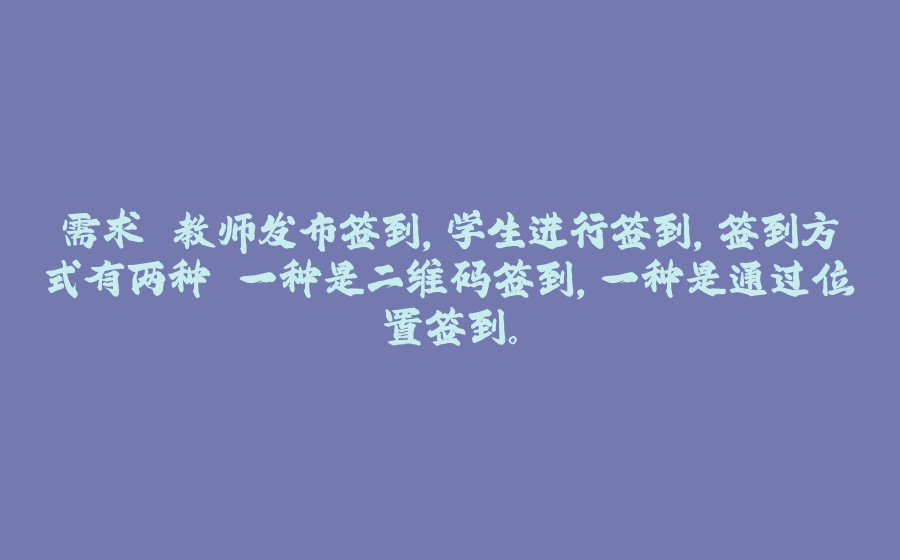 需求 教师发布签到，学生进行签到，签到方式有两种 一种是二维码签到，一种是通过位置签到。 - 拾光赋-拾光赋