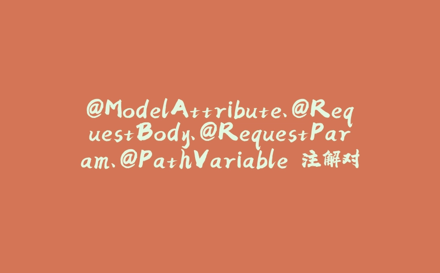 @ModelAttribute、@RequestBody、@RequestParam、@PathVariable 注解对比 - 拾光赋-拾光赋