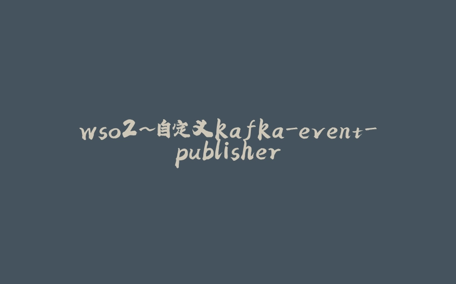 wso2~自定义kafka-event-publisher - 拾光赋-拾光赋