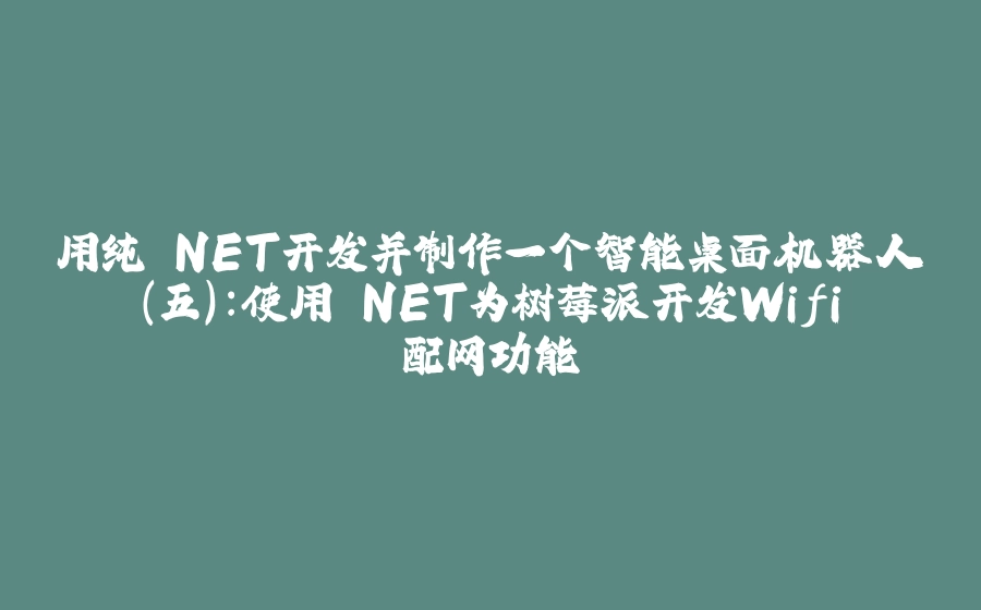 用纯.NET开发并制作一个智能桌面机器人（五）：使用.NET为树莓派开发Wifi配网功能 - 拾光赋-拾光赋
