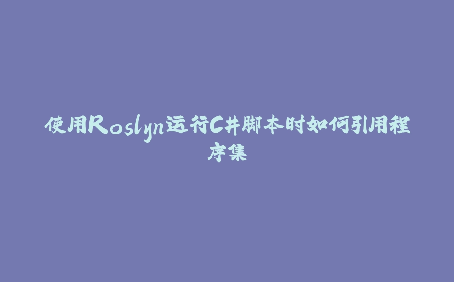 使用Roslyn运行C#脚本时如何引用程序集 - 拾光赋-拾光赋