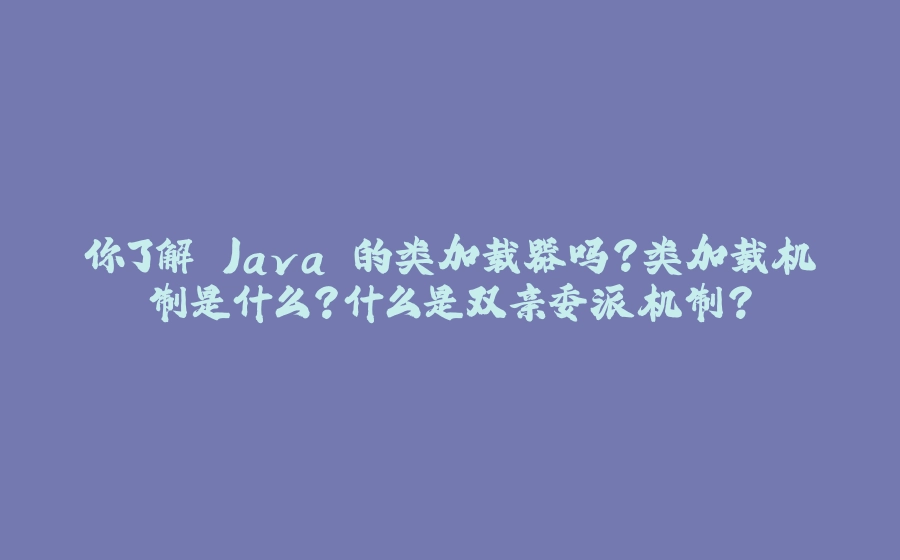 你了解 Java 的类加载器吗?类加载机制是什么？什么是双亲委派机制？ - 拾光赋-拾光赋