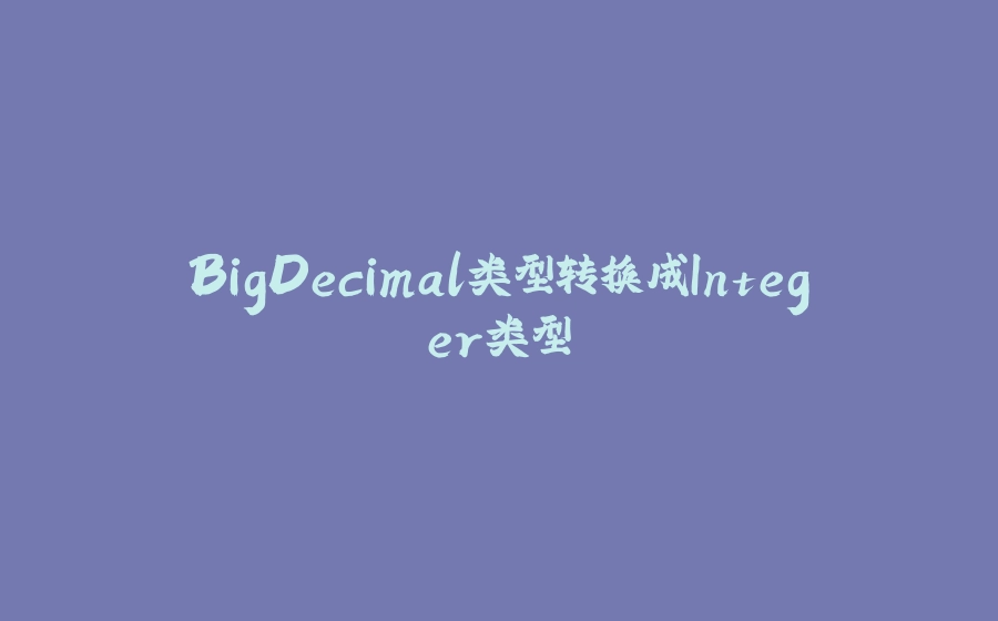 BigDecimal类型转换成Integer类型 - 拾光赋-拾光赋
