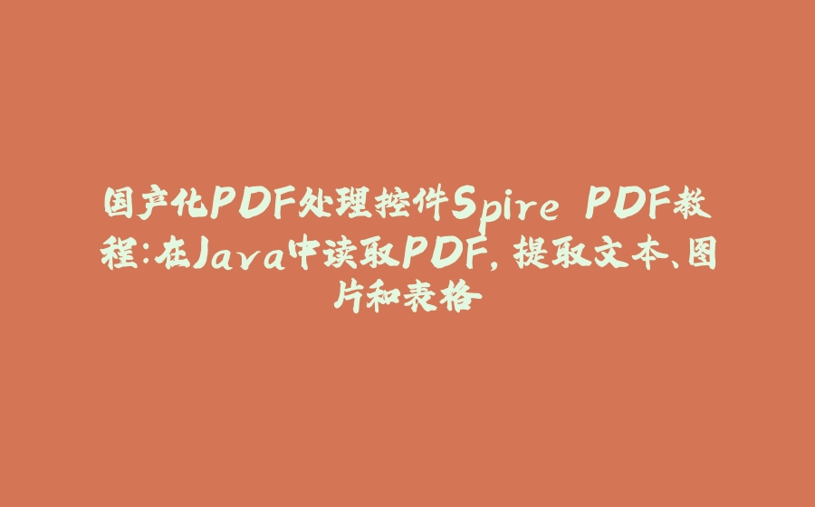 国产化PDF处理控件Spire.PDF教程：在Java中读取PDF，提取文本、图片和表格 - 拾光赋-拾光赋