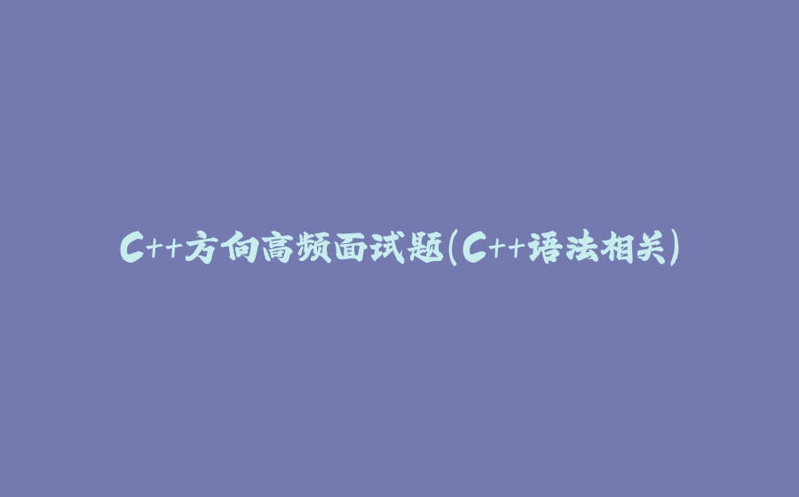 C++方向高频面试题（C++语法相关） - 拾光赋-拾光赋