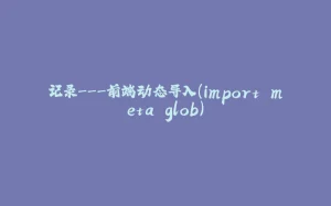 记录---前端动态导入（import.meta.glob）-拾光赋