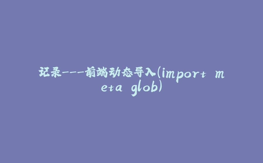 记录-前端动态导入（import.meta.glob） - 拾光赋-拾光赋