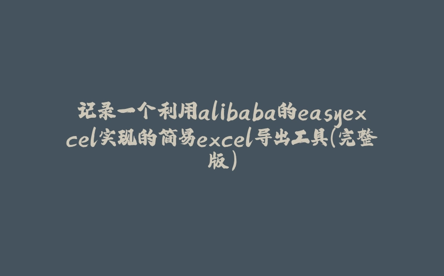 记录一个利用alibaba的easyexcel实现的简易excel导出工具（完整版） - 拾光赋-拾光赋