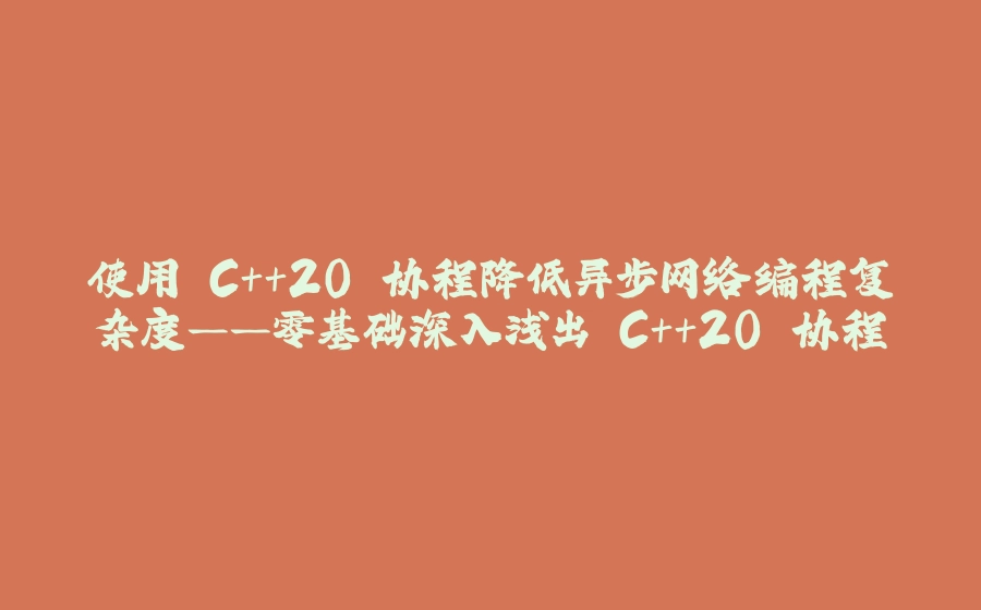 使用 C++20 协程降低异步网络编程复杂度——零基础深入浅出 C++20 协程 - 拾光赋-拾光赋