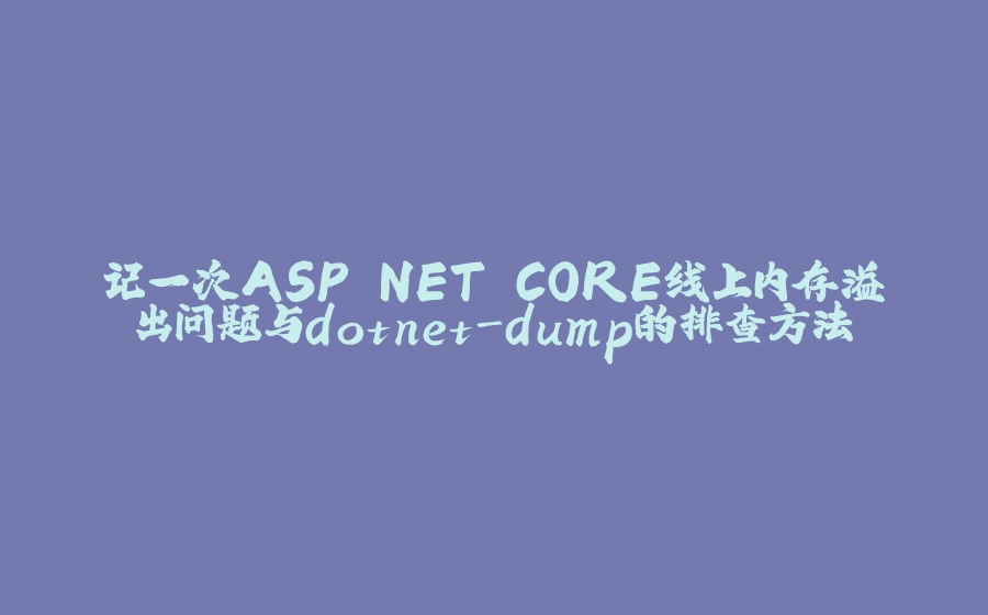 记一次ASP.NET CORE线上内存溢出问题与dotnet-dump的排查方法 - 拾光赋-拾光赋