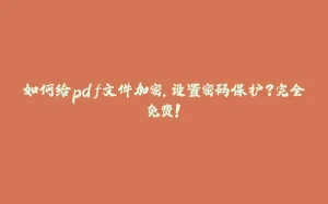 如何给pdf文件加密，设置密码保护？完全免费！-拾光赋