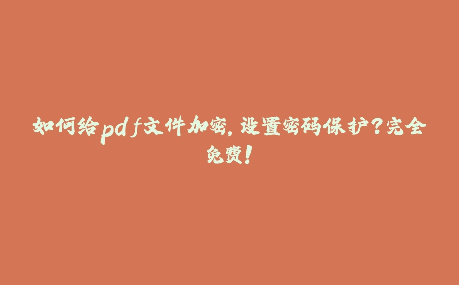 如何给pdf文件加密，设置密码保护？完全免费！ - 拾光赋-拾光赋