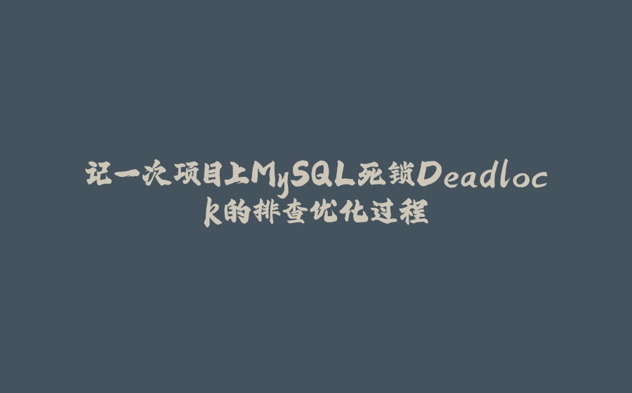 记一次项目上MySQL死锁Deadlock的排查优化过程 - 拾光赋-拾光赋