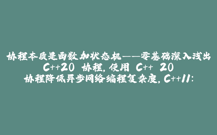 协程本质是函数加状态机——零基础深入浅出 C++20 协程,使用 C++ 20 协程降低异步网络编程复杂度,C++11：lambda表达式,掌握 C++17：结构化绑定与拷贝消除的妙用,【并发编程二十一：终章】c++20协程( co_yield、co_return、co_await ）,gcc里的coroutine_handle,21. C++快速入门-协程 Coroutine 入门,一篇文章搞懂 C++ 20 协程 Coroutine - 拾光赋-拾光赋